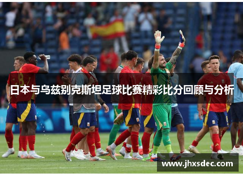 日本与乌兹别克斯坦足球比赛精彩比分回顾与分析